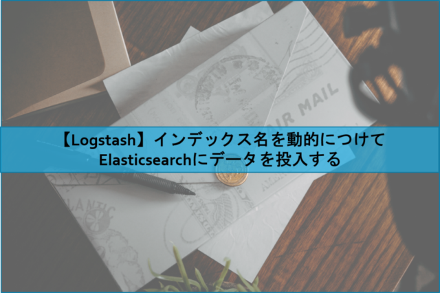 【Logstash】インデックス名を動的につけてElasticsearchにデータを投入する