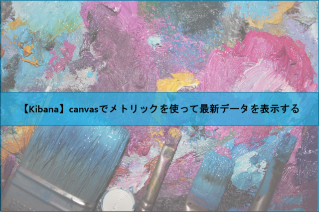 【Kibana】canvasでメトリックを使って最新データを表示する