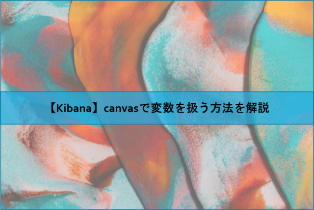 【Kibana】canvasで変数を扱う方法を解説