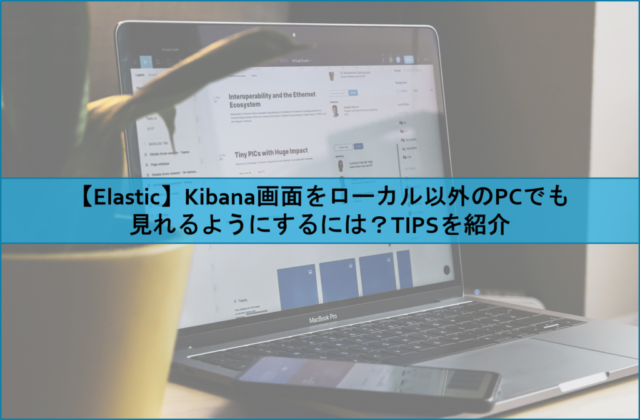 【Elastic】Kibana画面をローカル以外のPCでも見れるようにするには？TIPSを紹介