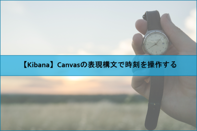 【Kibana】Canvasの表現構文で時刻を操作する