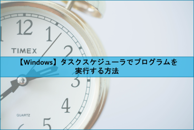 【Windows】タスクスケジューラでプログラムを実行する方法