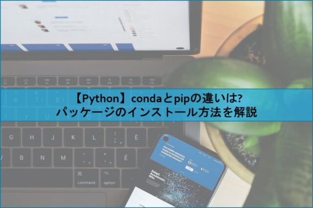 【Python】condaとpipの違いは? パッケージのインストール方法を解説