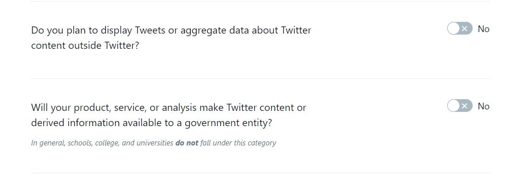 "Do you plan to display Tweets or aggregate data about Twitter content outside Twitter?"  "Will your product, service, or analysis make Twitter content or derived information available to a government entity?"