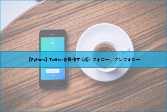 【Python】Twitterを操作する⑤ -フォロー、アンフォロー