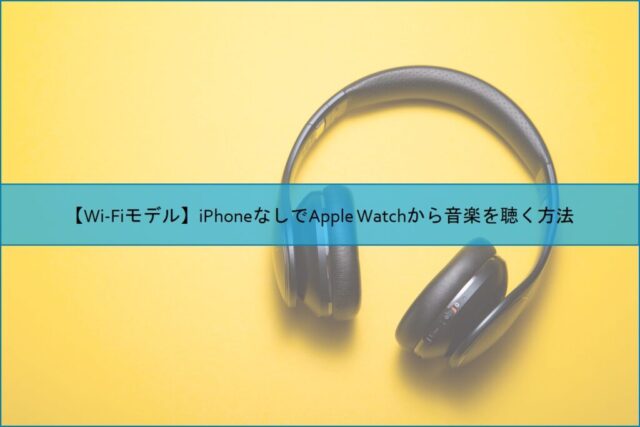 【Wi-Fiモデル】iPhoneなしでApple Watchから音楽を聴く方法