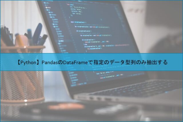 【Python】PandasのDataFrameで指定のデータ型列のみ抽出する