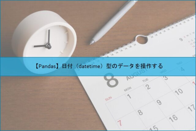 【Pandas】日付（datetime）型のデータを操作する